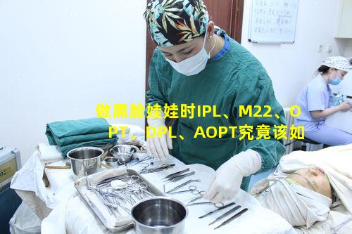 做黑脸娃娃时IPL、M22、OPT、DPL、AOPT究竟该如何准 🌴 确区分 🌵 呢